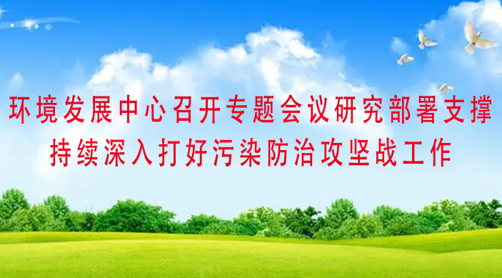 環(huán)境發(fā)展中心召開(kāi)專(zhuān)題會(huì )議研究部署支撐持續深入打好污染防治攻堅戰工作